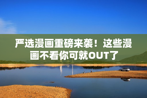 严选漫画重磅来袭！这些漫画不看你可就OUT了