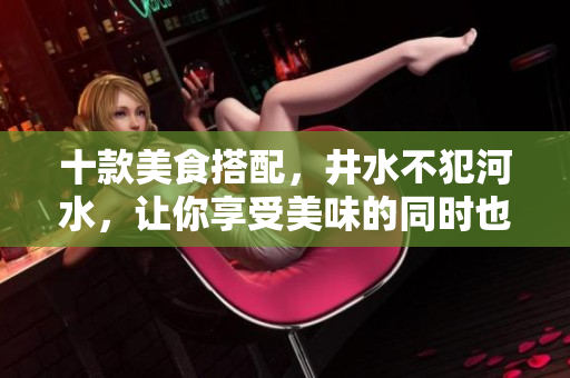 十款美食搭配，井水不犯河水，让你享受美味的同时也增加趣味性！