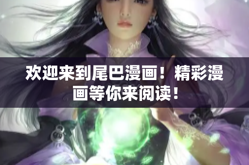 欢迎来到尾巴漫画！精彩漫画等你来阅读！