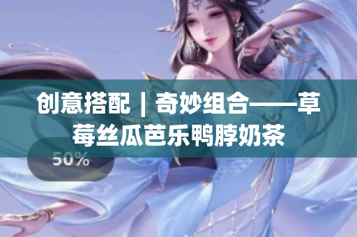 创意搭配∣奇妙组合——草莓丝瓜芭乐鸭脖奶茶