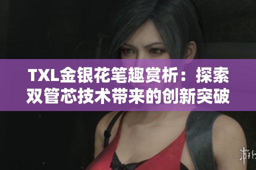 TXL金银花笔趣赏析：探索双管芯技术带来的创新突破
