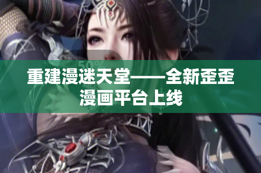 重建漫迷天堂——全新歪歪漫画平台上线
