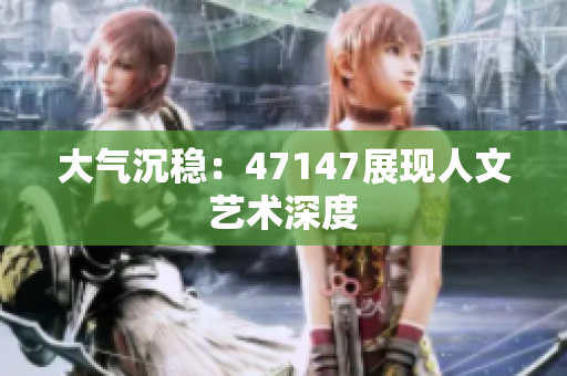 大气沉稳：47147展现人文艺术深度