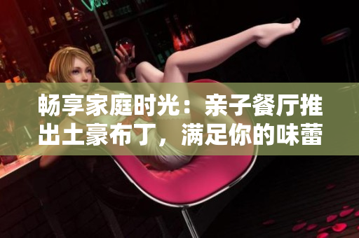畅享家庭时光：亲子餐厅推出土豪布丁，满足你的味蕾与心愿