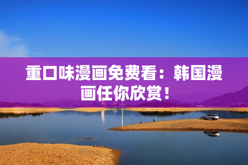 重口味漫画免费看：韩国漫画任你欣赏！