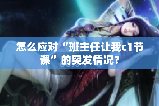怎么应对“班主任让我c1节课”的突发情况？
