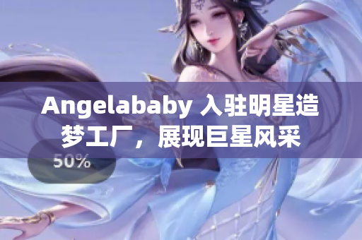 Angelababy 入驻明星造梦工厂，展现巨星风采