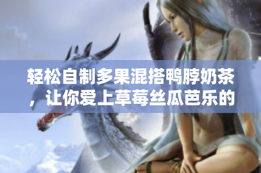 轻松自制多果混搭鸭脖奶茶，让你爱上草莓丝瓜芭乐的组合！