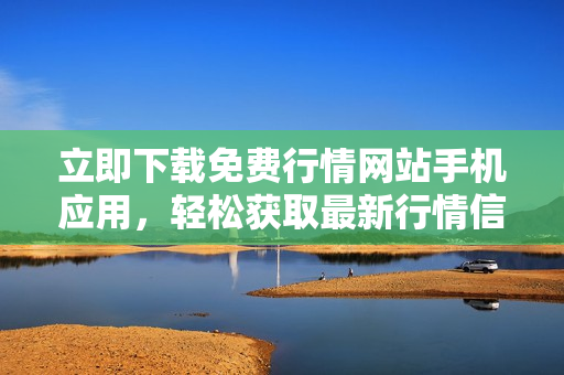立即下载免费行情网站手机应用，轻松获取最新行情信息