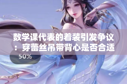 数学课代表的着装引发争议：穿蕾丝吊带背心是否合适？