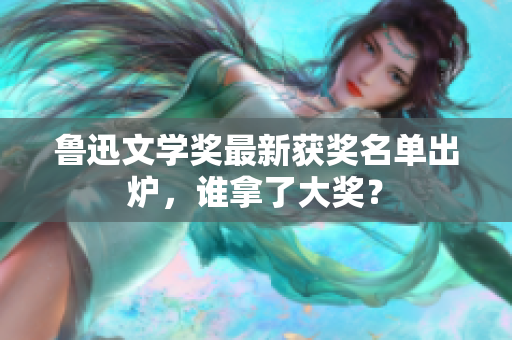 鲁迅文学奖最新获奖名单出炉，谁拿了大奖？