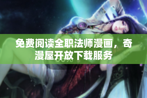 免费阅读全职法师漫画，奇漫屋开放下载服务