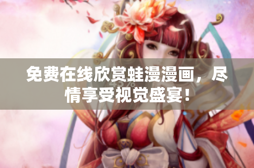 免费在线欣赏蛙漫漫画，尽情享受视觉盛宴！