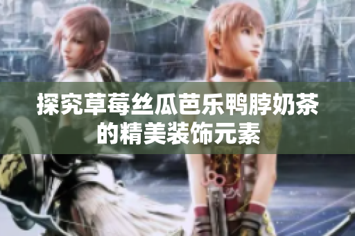 探究草莓丝瓜芭乐鸭脖奶茶的精美装饰元素