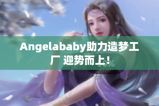Angelababy助力造梦工厂 迎势而上！