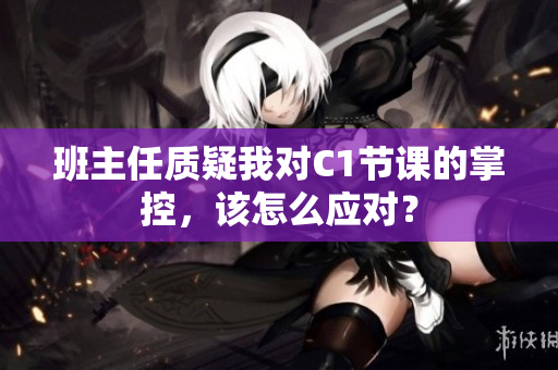 班主任质疑我对C1节课的掌控，该怎么应对？
