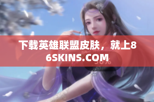 下载英雄联盟皮肤，就上86SKINS.COM