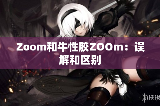 Zoom和牛性胶ZOOm：误解和区别