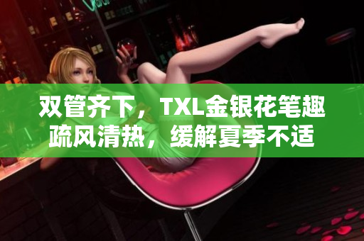 双管齐下，TXL金银花笔趣疏风清热，缓解夏季不适