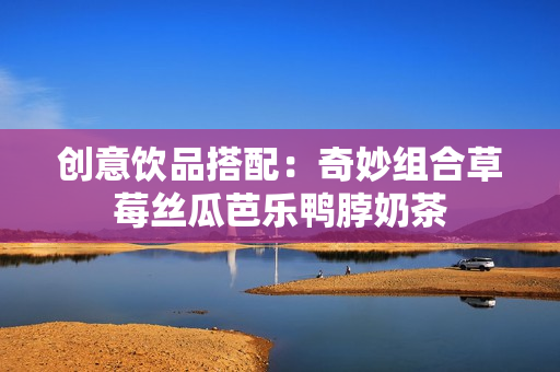 创意饮品搭配：奇妙组合草莓丝瓜芭乐鸭脖奶茶