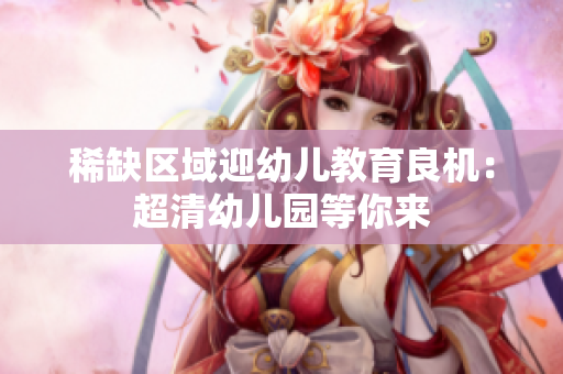 稀缺区域迎幼儿教育良机：超清幼儿园等你来