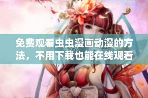 免费观看虫虫漫画动漫的方法，不用下载也能在线观看