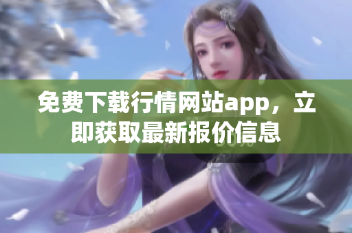 免费下载行情网站app，立即获取最新报价信息