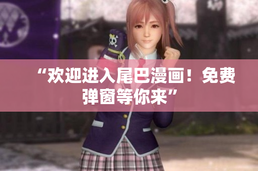 “欢迎进入尾巴漫画！免费弹窗等你来”