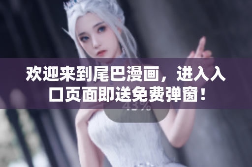 欢迎来到尾巴漫画，进入入口页面即送免费弹窗！