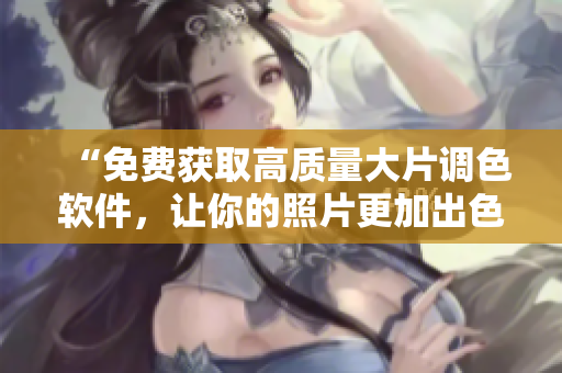 “免费获取高质量大片调色软件，让你的照片更加出色！”
