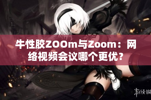 牛性胶ZOOm与Zoom：网络视频会议哪个更优？