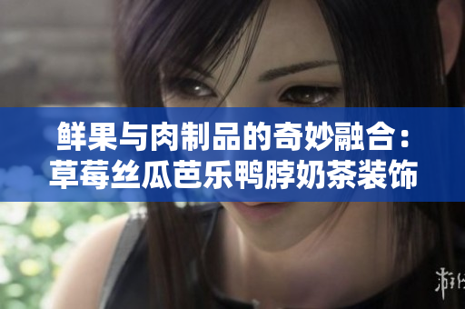 鲜果与肉制品的奇妙融合：草莓丝瓜芭乐鸭脖奶茶装饰元素揭秘！