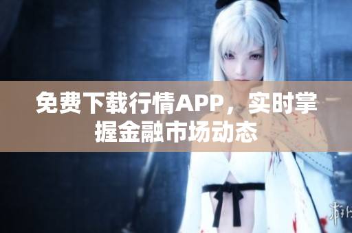 免费下载行情APP，实时掌握金融市场动态