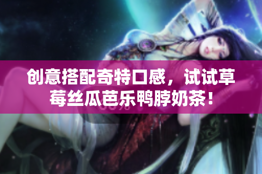 创意搭配奇特口感，试试草莓丝瓜芭乐鸭脖奶茶！