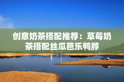 创意奶茶搭配推荐：草莓奶茶搭配丝瓜芭乐鸭脖