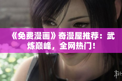 《免费漫画》奇漫屋推荐：武炼巅峰，全网热门！