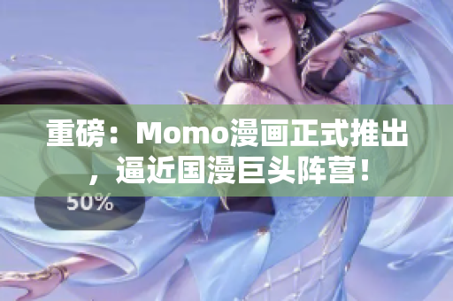 重磅：Momo漫画正式推出，逼近国漫巨头阵营！