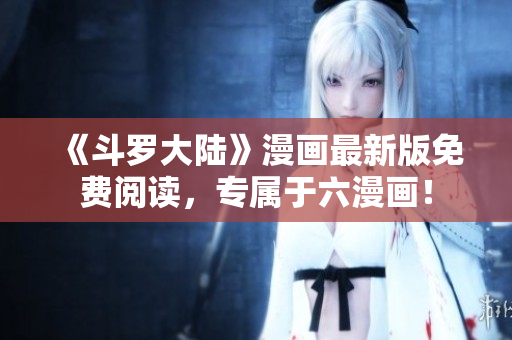 《斗罗大陆》漫画最新版免费阅读，专属于六漫画！