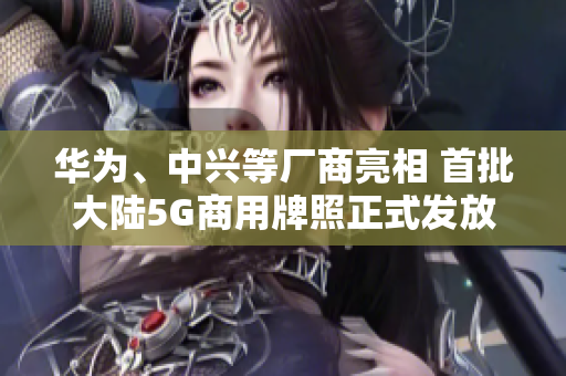 华为、中兴等厂商亮相 首批大陆5G商用牌照正式发放