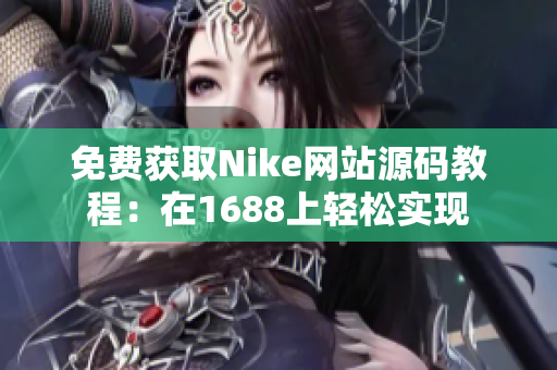 免费获取Nike网站源码教程：在1688上轻松实现