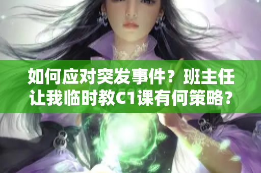 如何应对突发事件？班主任让我临时教C1课有何策略？