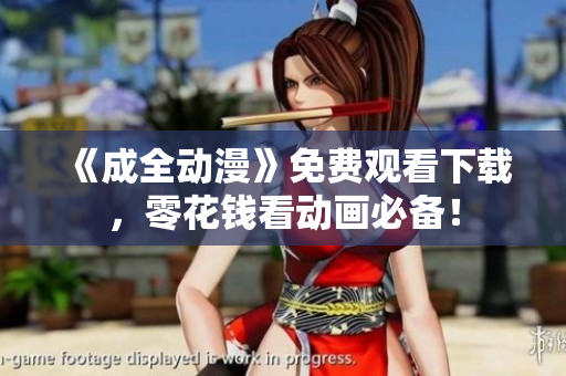 《成全动漫》免费观看下载，零花钱看动画必备！