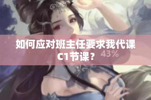如何应对班主任要求我代课C1节课？