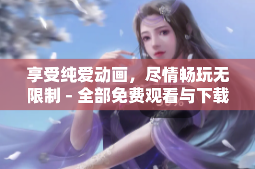 享受纯爱动画，尽情畅玩无限制 - 全部免费观看与下载