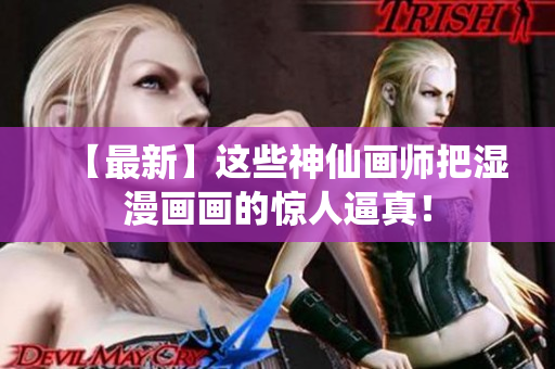 【最新】这些神仙画师把湿漫画画的惊人逼真！
