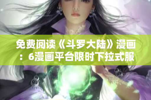 免费阅读《斗罗大陆》漫画：6漫画平台限时下拉式服务