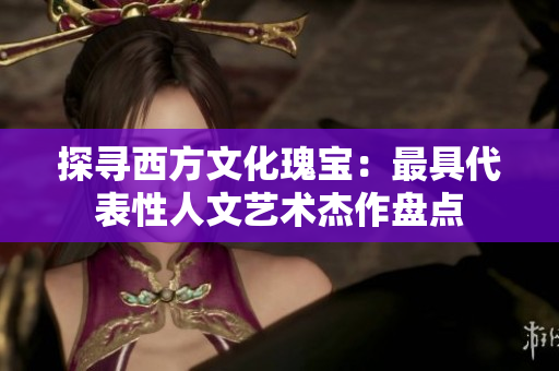 探寻西方文化瑰宝：最具代表性人文艺术杰作盘点