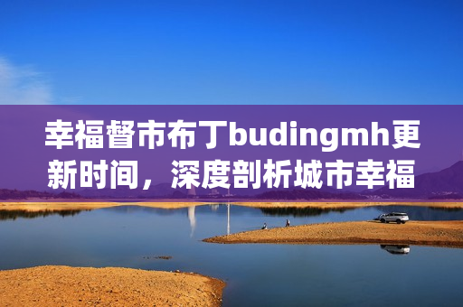 幸福督市布丁budingmh更新时间，深度剖析城市幸福指数