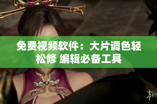 免费视频软件：大片调色轻松修 编辑必备工具