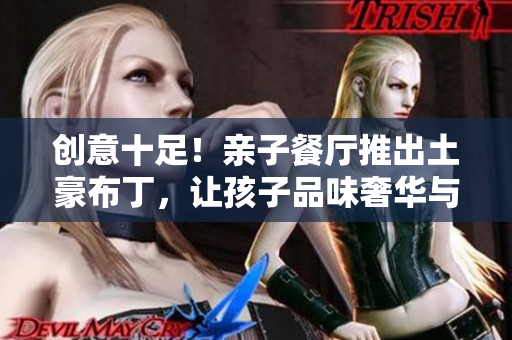 创意十足！亲子餐厅推出土豪布丁，让孩子品味奢华与创意融合